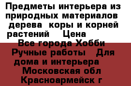 Предметы интерьера из природных материалов: дерева, коры и корней растений. › Цена ­ 1 000 - Все города Хобби. Ручные работы » Для дома и интерьера   . Московская обл.,Красноармейск г.